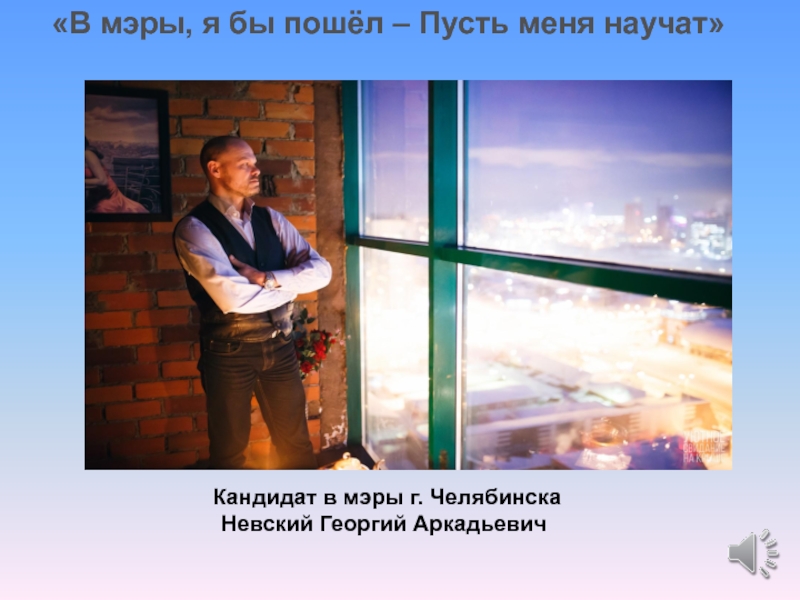 В мэры, я бы пошёл – Пусть меня научат
Кандидат в мэры г. Челябинска
Невский