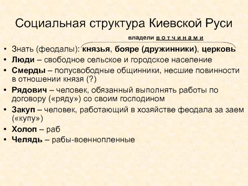 Древняя Русь
IX - XIII вв Социальная структура Киевской РусиЗнать (феодалы): князья, бояре (дружинники), церковьЛюди – свободное Социальная структура Киевской РусиЗнать (феодалы): князья, бояре (дружинники), церковьЛюди – свободное сельское и городское населениеСмерды – полусвободные