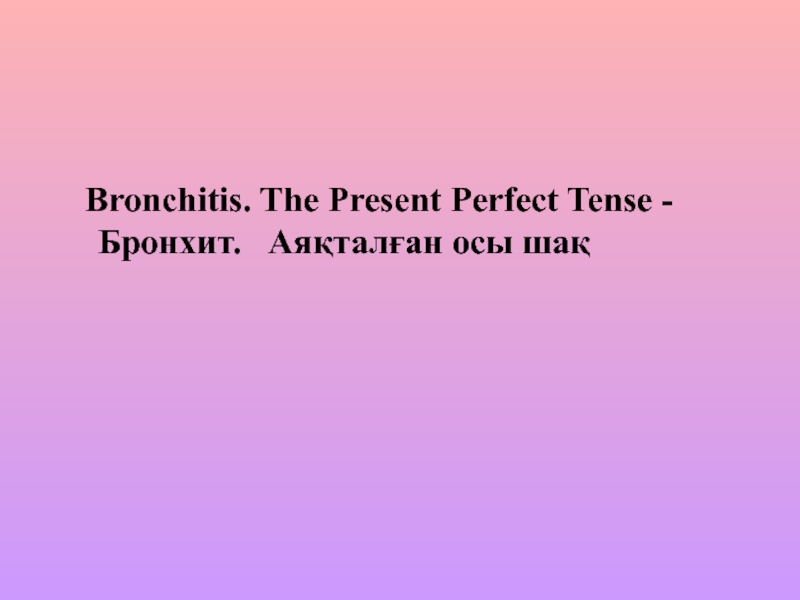 Презентация Презентация по теме: Bronchitis. The Present Perfect Tense - Бронхит. Ая?тал?ан осы ша?