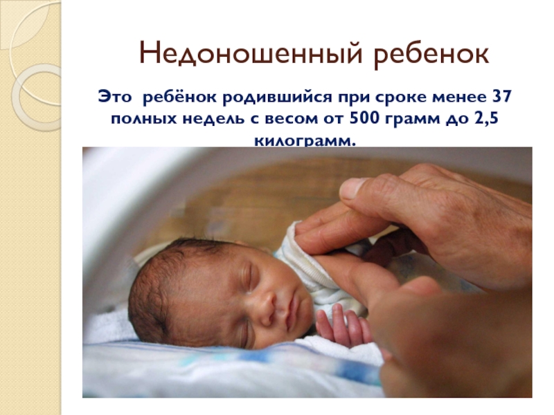 Недоношенный ребенокЭто ребёнок родившийся при сроке менее 37 полных недель с весом от 500 грамм до 2,5