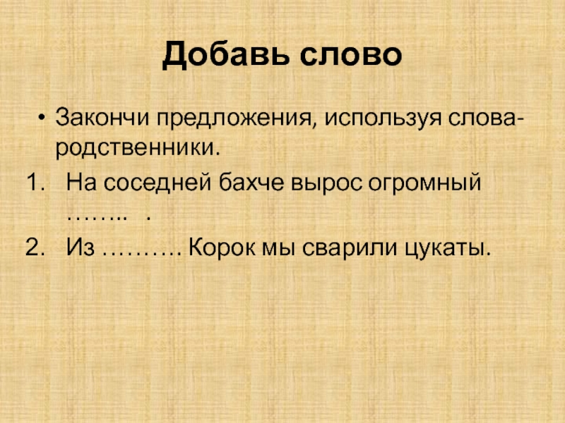 Добавь словоЗакончи предложения, используя слова-родственники.На соседней бахче вырос огромный ……..  .Из ………. Корок мы сварили цукаты.