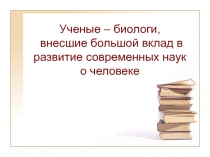 Ученые – биологи, внесшие большой вклад в развитие современных наук о человеке