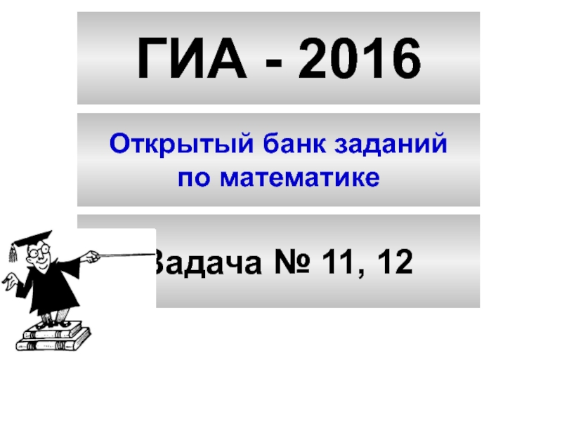 ГИА - 2016
Открытый банк заданий
по математике
Задача № 11, 12