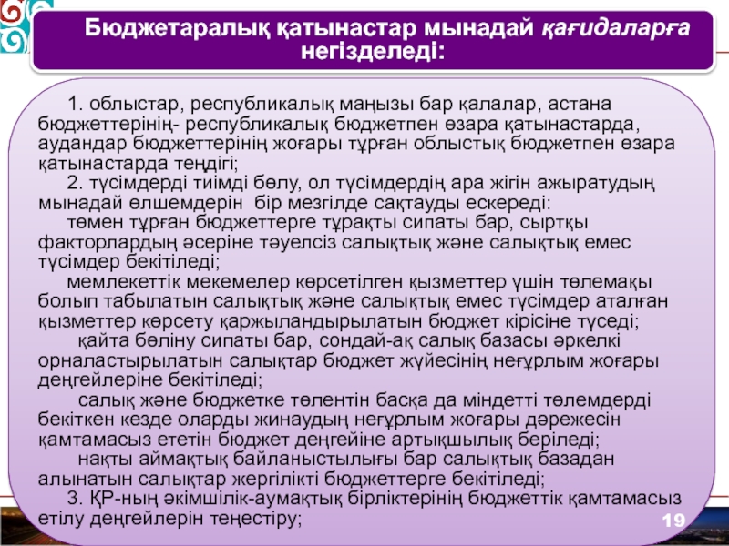Мемлекеттік бюджет
№3 тақырып
Б юджет жүйесі
1 Бюджетаралық қатынастар мынадай қағидаларға негізделеді:1. облыстар, республикалық маңызы бар қалалар, астана Бюджетаралық қатынастар мынадай қағидаларға негізделеді:1. облыстар, республикалық маңызы бар қалалар, астана бюджеттерінің- республикалық бюджетпен өзара қатынастарда, аудандар