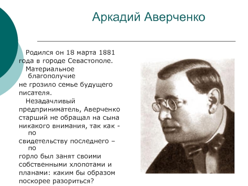 Аркадий Аверченко  Родился он 18 марта 1881года в городе Севастополе.  Материальное благополучиене грозило семье будущегописателя.