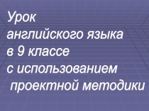 Урок английского языка в 9 классе с использованием проектной методики