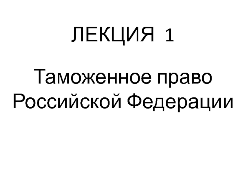 ЛЕКЦИЯ 1
Таможенное право Российской Федерации