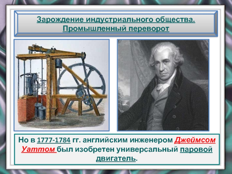 Зарождение индустриального общества. Промышленный переворотНо в 1777-1784 гг. английским инженером Джеймсом Уаттом был изобретен универсальный паровой двигатель.