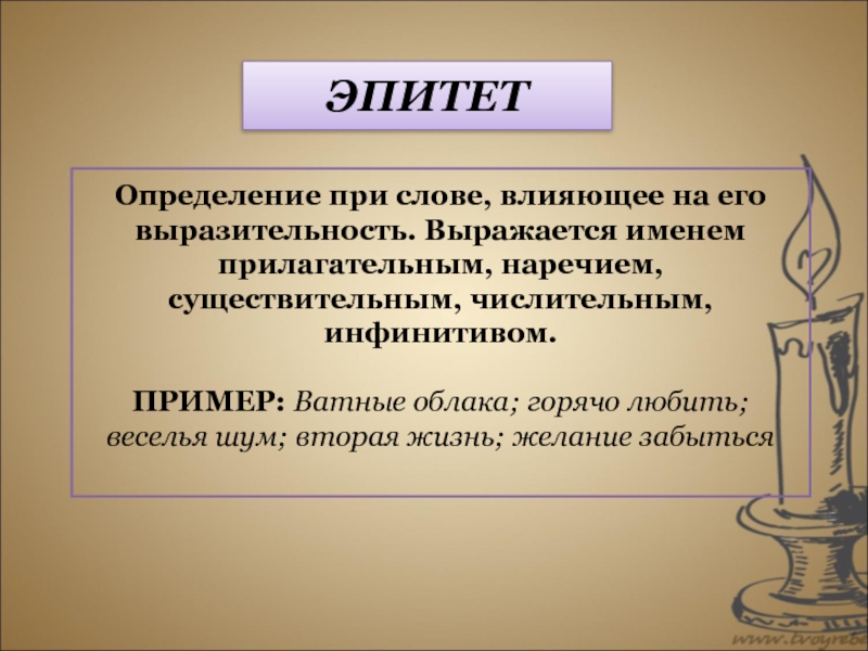 ЭПИТЕТОпределение при слове, влияющее на его выразительность. Выражается именем прилагательным, наречием, существительным, числительным, инфинитивом.ПРИМЕР: Ватные облака; горячо