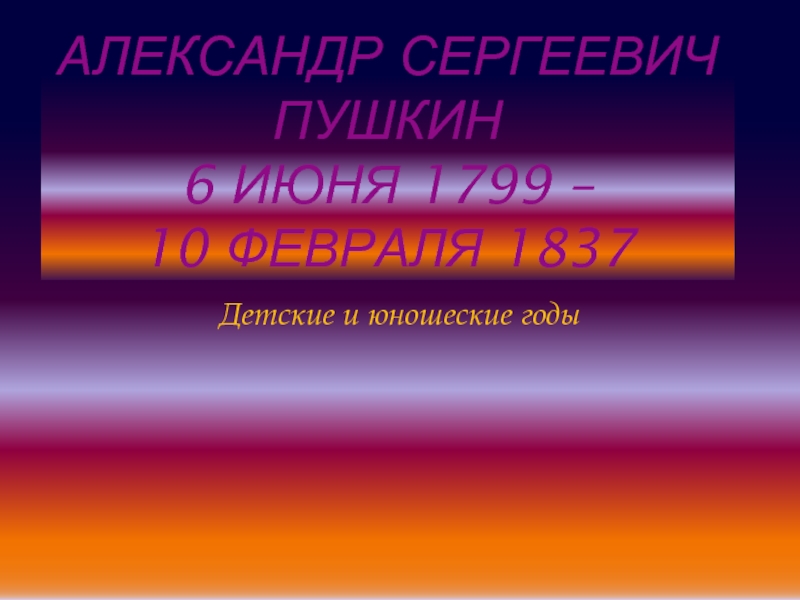 Александр Сергеевич Пушкин  6 июня 1799 – 10 февраля 1837Детские и юношеские годы