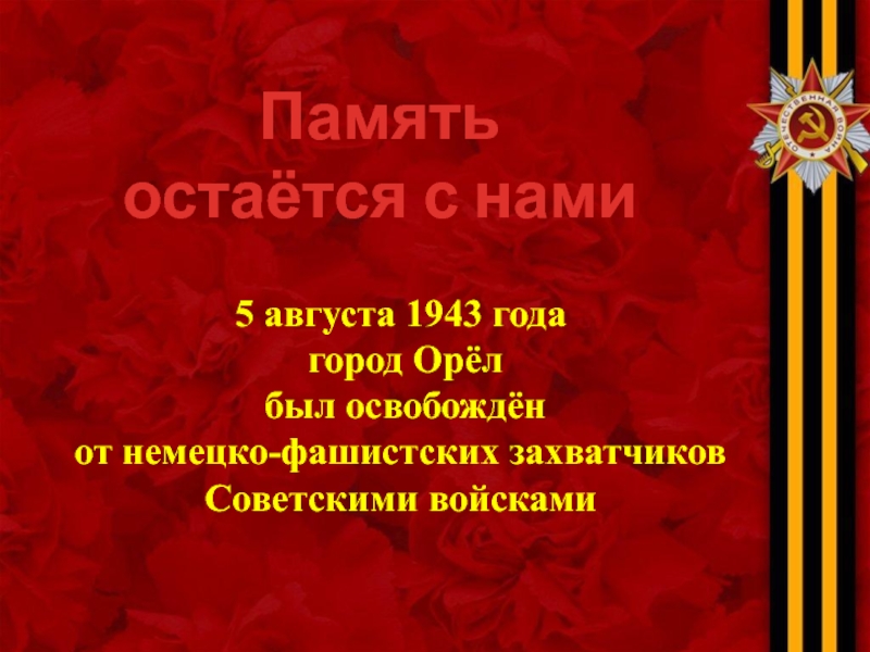 Память
остаётся с нами
5 августа 1943 года
город Орёл
был освобождён
от