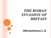THE ROMAN INVASION OF BRITAIN Abrossimova L.S