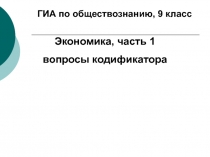 ГИА по обществознанию, 9 класс
Экономика, часть 1
вопросы кодификатора