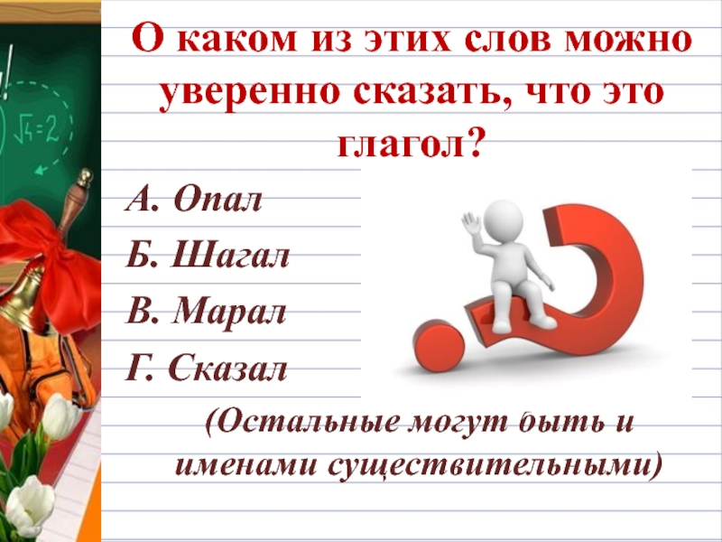 О каком из этих слов можно уверенно сказать, что это глагол?А. ОпалБ. ШагалВ. МаралГ. Сказал  (Остальные