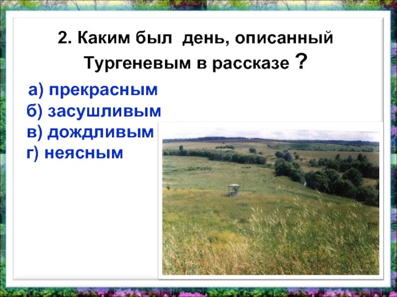 2. Каким был день, описанный Тургеневым в рассказе ?   а) прекрасным  б) засушливым