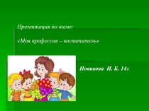 Презентация по теме: Моя профессия – воспитатель Новикова И. Б. 14з