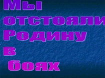 Мы отстояли Родину в боях!