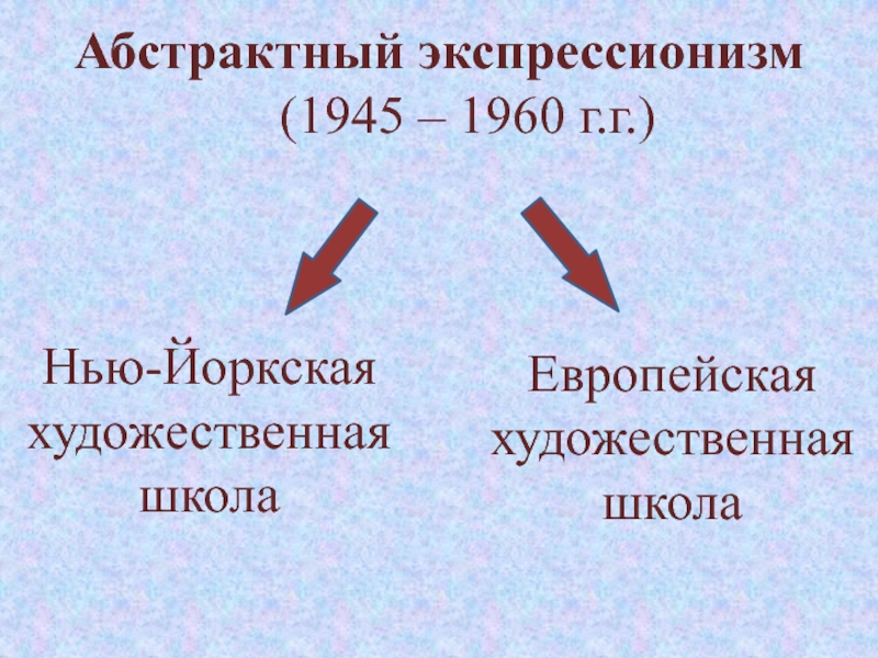 Изобразительное искусство
второй половины
XX века Абстрактный экспрессионизм	 (1945 – 1960 г.г.) Нью-Йоркская художественная школа Европейскаяхудожественная школа Абстрактный экспрессионизм	 (1945 – 1960 г.г.) Нью-Йоркская художественная школа Европейскаяхудожественная школа