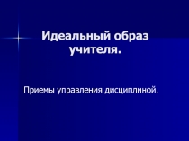 Идеальный образ учителя. Приемы управления дисциплиной.