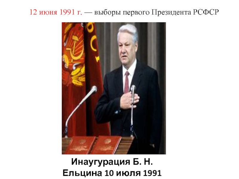 12 июня 1991 г. — выборы первого Президента РСФСРИнаугурация Б. Н. Ельцина 10 июля 1991 года