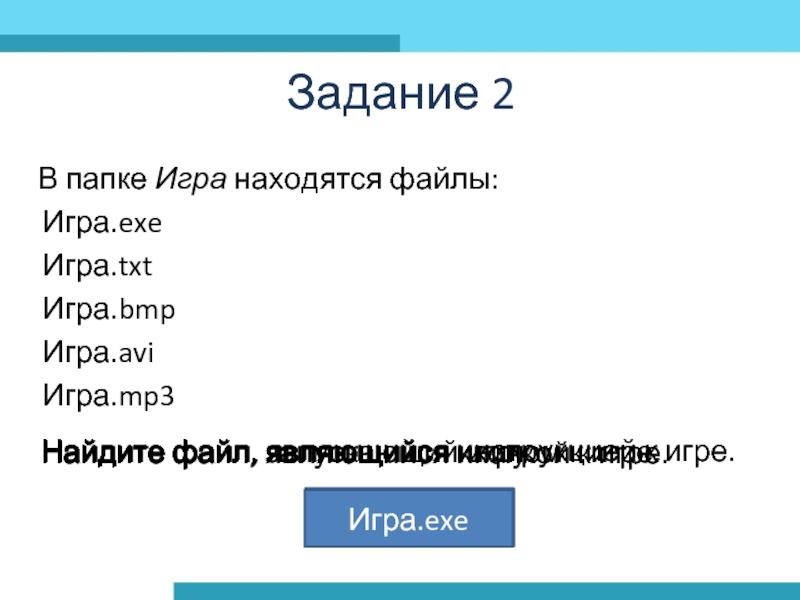 Задание 2В папке Игра находятся файлы:Игра.exeИгра.txtИгра.bmpИгра.aviИгра.mp3Найдите файл, являющийся клипом к игре.Игра.aviНайдите файл, являющийся инструкцией к игре.Игра.txtНайдите файл,