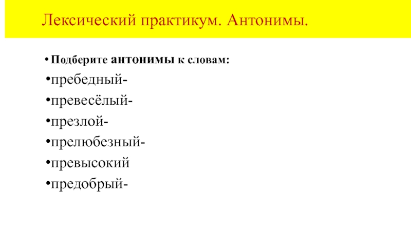 Лексический практикум. Антонимы.Подберите антонимы к словам: пребедный-превесёлый-презлой-прелюбезный-превысокий предобрый-