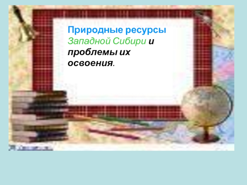 Презентация Природные ресурсы Западной Сибири и проблемы их освоения 8 класс