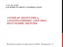 Деление и синтез атомных ядер» Атомная энергетика, альтернативные способы получения энергии
