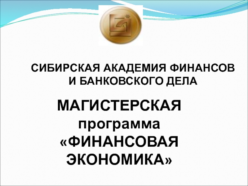 Презентация МАГИСТЕРСКАЯ
программа
ФИНАНСОВАЯ ЭКОНОМИКА
СИБИРСКАЯ АКАДЕМИЯ ФИНАНСОВ
И