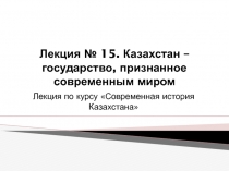 Лекция № 15. Казахстан – государство, признанное современным миром