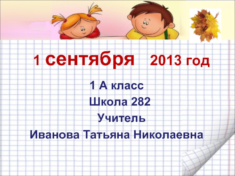 Презентация 1 сентября 2013 год 1 А класс Школа 282 Учитель Иванова Татьяна Николаевна.