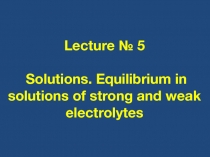 Lecture № 5 Solutions. Equilibrium in solutions of strong and weak electrolytes