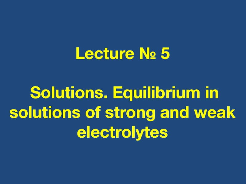 Презентация Lecture № 5 Solutions. Equilibrium in solutions of strong and weak electrolytes