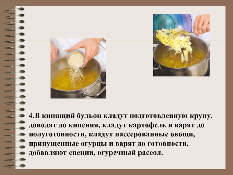 4.В кипящий бульон кладут подготовленную крупу, доводят до кипения, кладут картофель и варят до полуготовности, кладут
