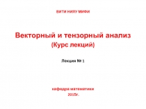 ВИТИ НИЯУ МИФИ
Векторный и тензорный анализ
(Курс лекций)
Лекция № 1
кафедра