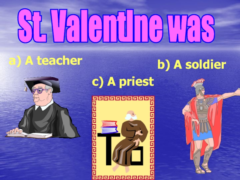 St. Valentine was
a) A teacher
b) A soldier
c) A priest