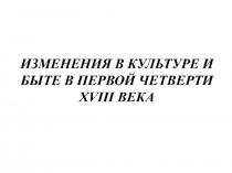 ИЗМЕНЕНИЯ В КУЛЬТУРЕ И БЫТЕ В ПЕРВОЙ ЧЕТВЕРТИ XVIII ВЕКА