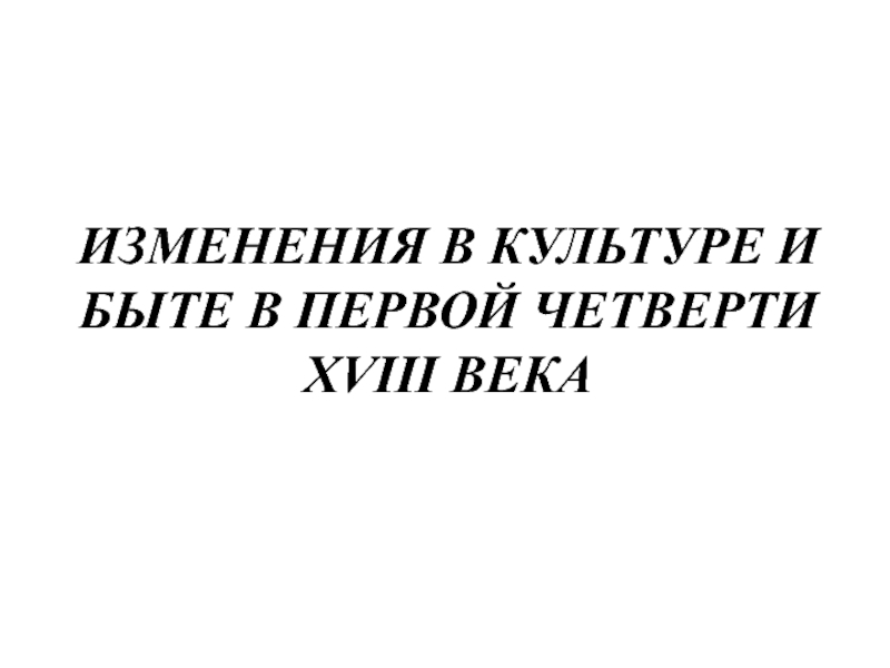 ИЗМЕНЕНИЯ В КУЛЬТУРЕ И БЫТЕ В ПЕРВОЙ ЧЕТВЕРТИ XVIII ВЕКА