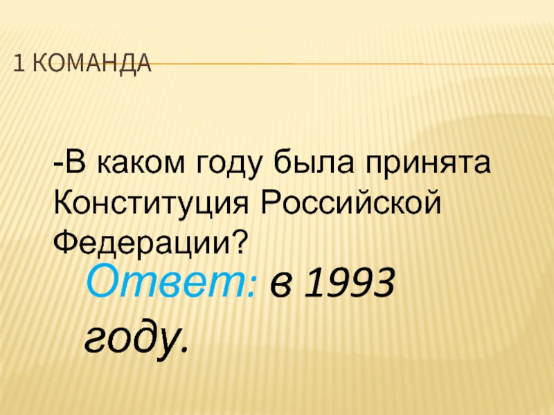 1 КОМАНДА-В каком году была принята Конституция Российской Федерации? Ответ: в 1993 году.