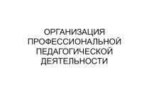 ОРГАНИЗАЦИЯ ПРОФЕССИОНАЛЬНОЙ ПЕДАГОГИЧЕСКОЙ ДЕЯТЕЛЬНОСТИ