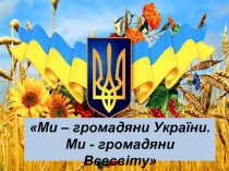 Ми – громадяни України.
Ми - громадяни Всесвіту