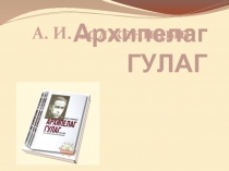Архипелаг ГУЛАГ  А. И. Солженицын