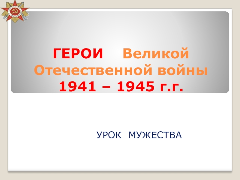 ГЕРОИ  Великой Отечественной войны 1941 – 1945 г.г.УРОК МУЖЕСТВА