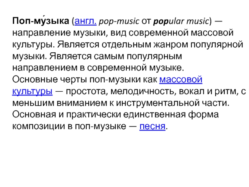 Поп – музыка
Исполнила:
Студентка группы Б-11
Лошакова Поп-му́зыка (англ. pop-music от popular music) — направление музыки, вид современной массовой культуры. Является отдельным Поп-му́зыка (англ. pop-music от popular music) — направление музыки, вид современной массовой культуры. Является отдельным жанром популярной музыки. Является самым популярным