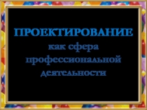 ПРОЕКТИРОВАНИЕ как сфера профессиональной деятельности 8 кл.