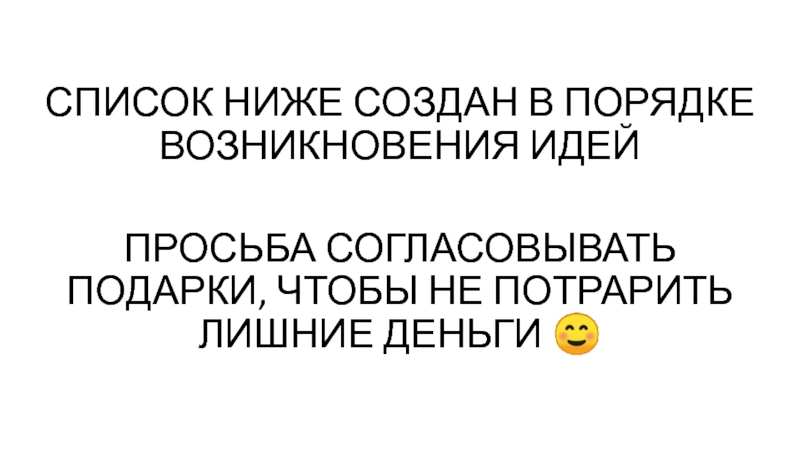 СПИСОК НИЖЕ СОЗДАН В ПОРЯДКЕ ВОЗНИКНОВЕНИЯ ИДЕЙ
ПРОСЬБА СОГЛАСОВЫВАТЬ ПОДАРКИ,