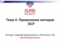 Тема 4. Применение методов DCF
1
Лектор: старший преподаватель Мукушев