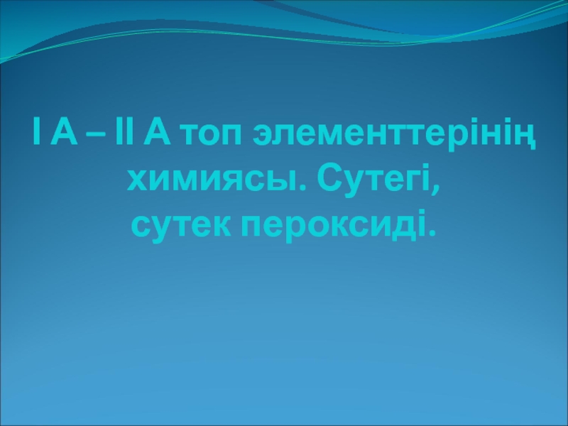 Презентация І А – ІІ А топ элементтерінің химиясы. Сутегі, сутек пероксиді