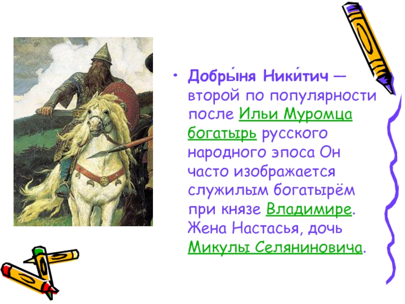 Добры́ня Ники́тич — второй по популярности после Ильи Муромца богатырь русского народного эпоса Он часто изображается служилым богатырём