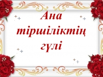 Ана
тіршіліктің
гүлі